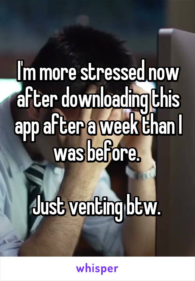 I'm more stressed now after downloading this app after a week than I was before. 

Just venting btw. 