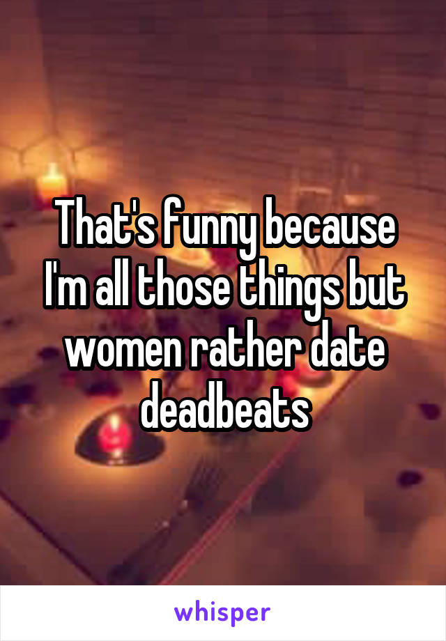 That's funny because I'm all those things but women rather date deadbeats