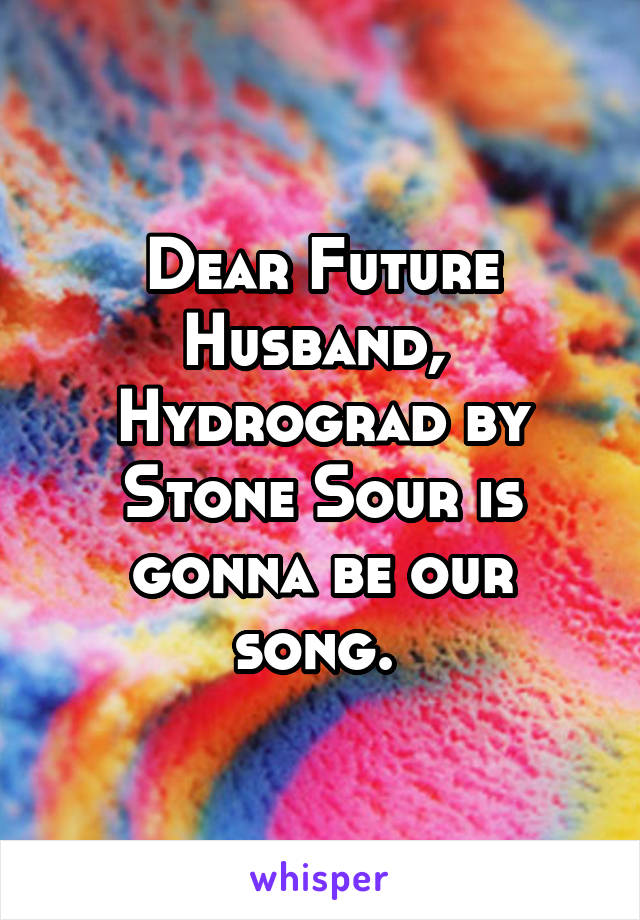 Dear Future Husband, 
Hydrograd by Stone Sour is gonna be our song. 