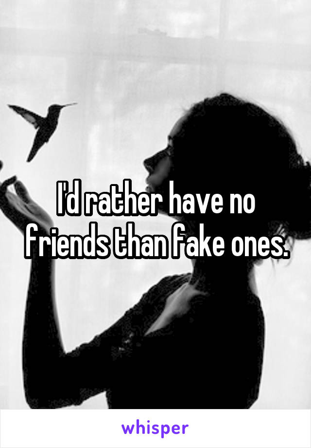 I'd rather have no friends than fake ones.