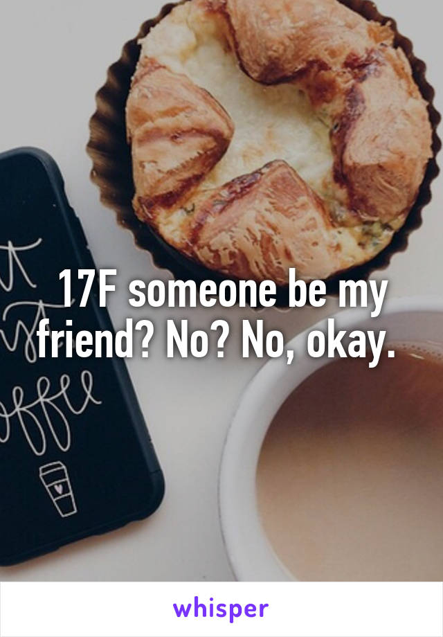 17F someone be my friend? No? No, okay. 
