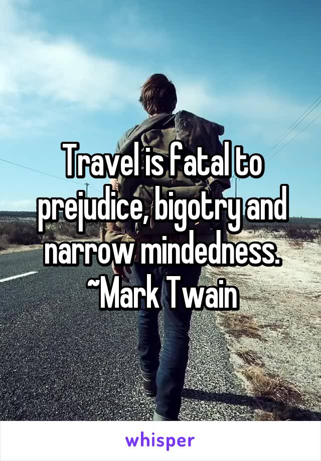 Travel is fatal to prejudice, bigotry and narrow mindedness.
~Mark Twain