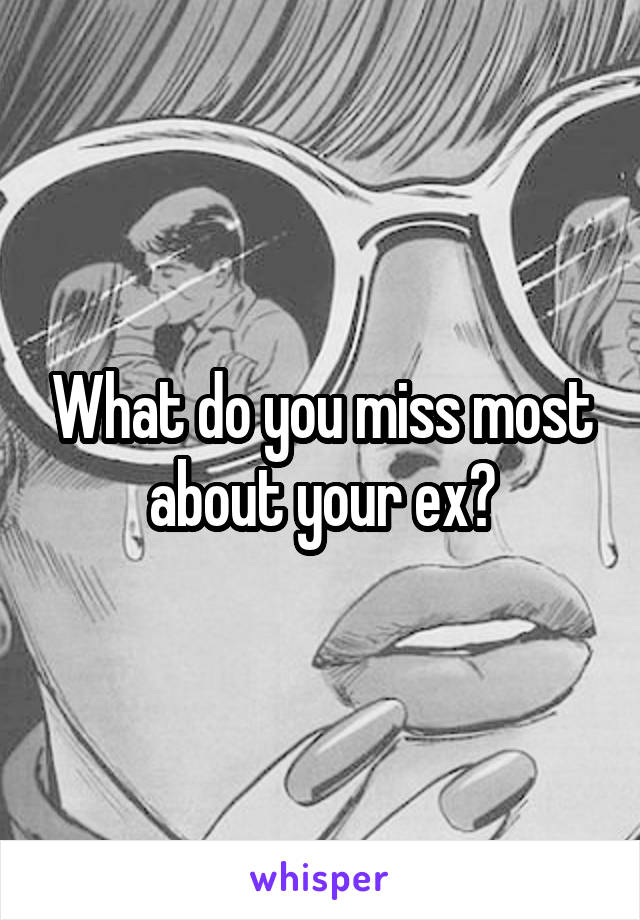 What do you miss most about your ex?