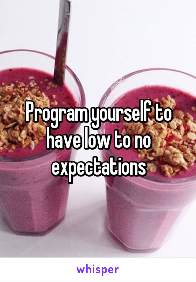 Program yourself to have low to no expectations