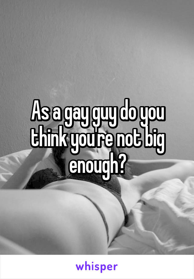 As a gay guy do you think you're not big enough?