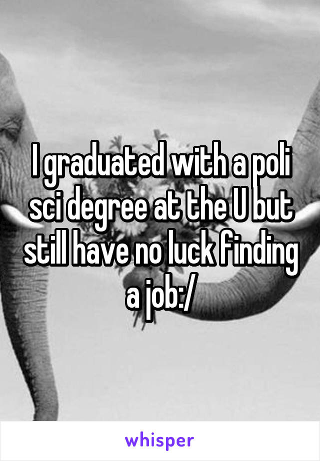 I graduated with a poli sci degree at the U but still have no luck finding a job:/
