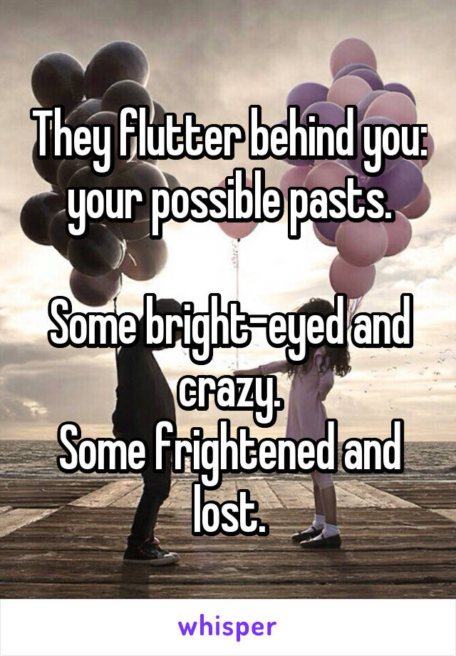 They flutter behind you: your possible pasts.

Some bright-eyed and crazy.
Some frightened and lost.