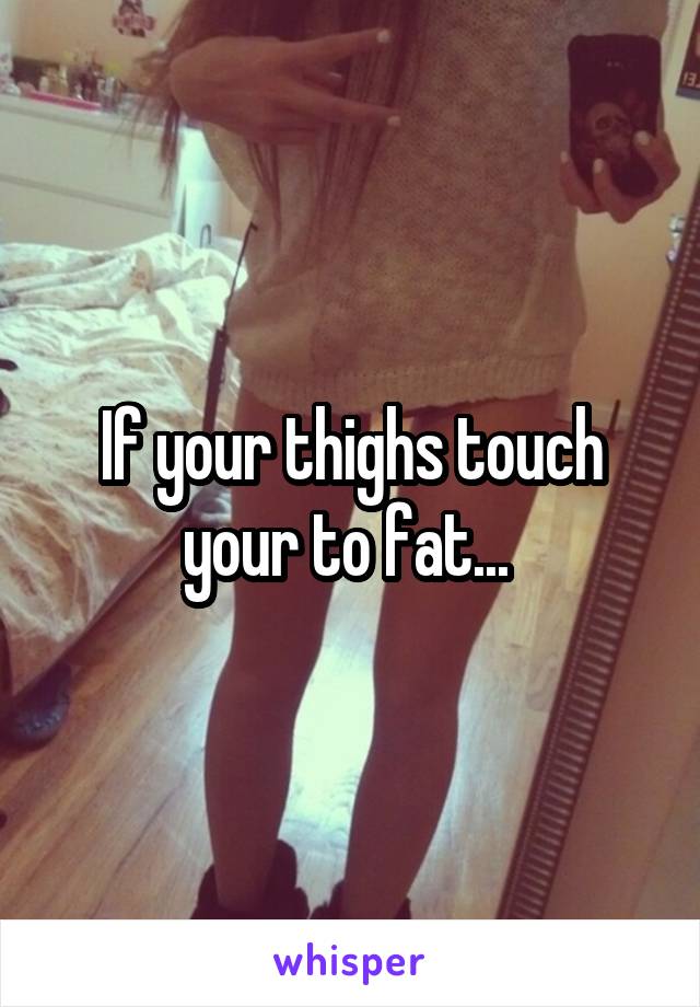 If your thighs touch your to fat... 