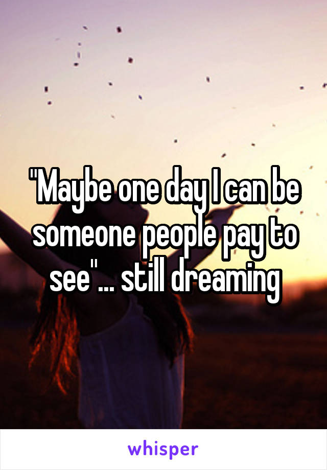 "Maybe one day I can be someone people pay to see"... still dreaming
