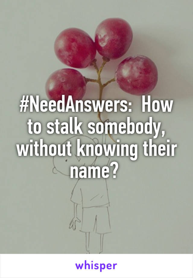 #NeedAnswers:  How to stalk somebody, without knowing their name? 