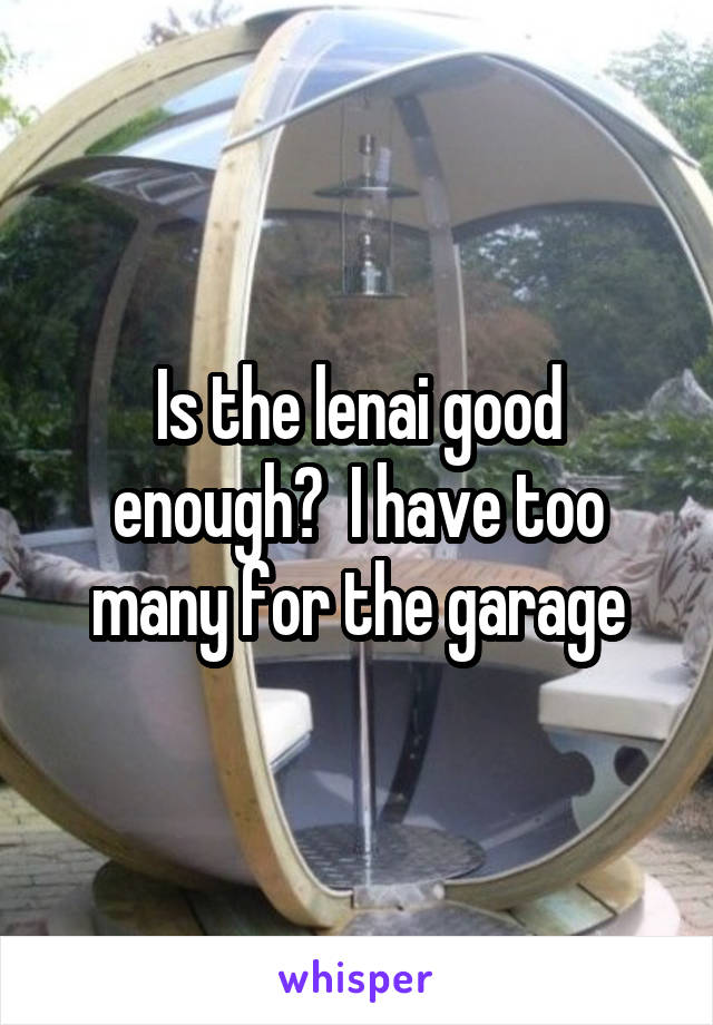Is the lenai good enough?  I have too many for the garage