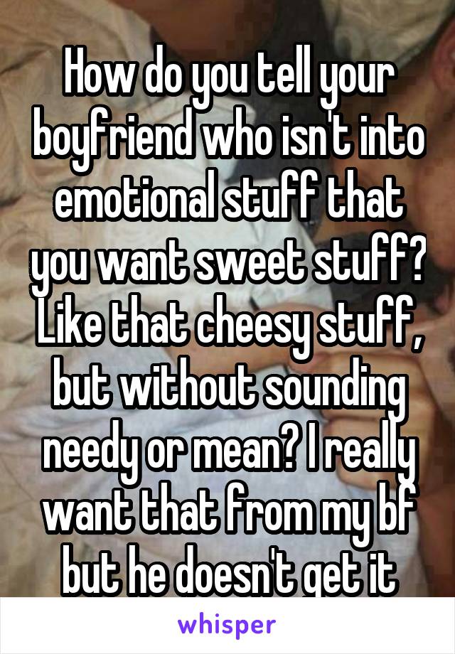 How do you tell your boyfriend who isn't into emotional stuff that you want sweet stuff? Like that cheesy stuff, but without sounding needy or mean? I really want that from my bf but he doesn't get it