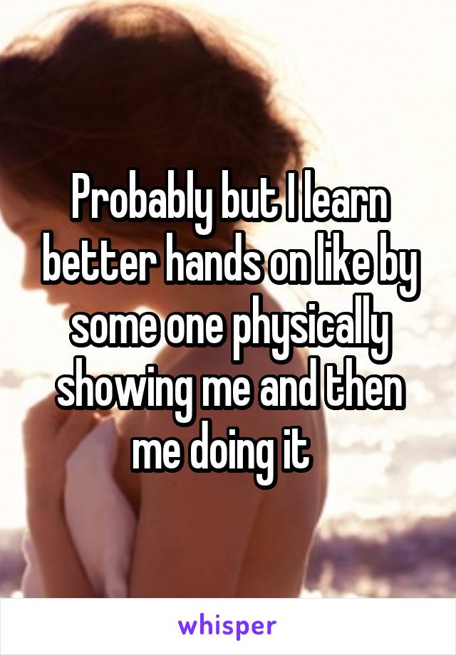 Probably but I learn better hands on like by some one physically showing me and then me doing it  