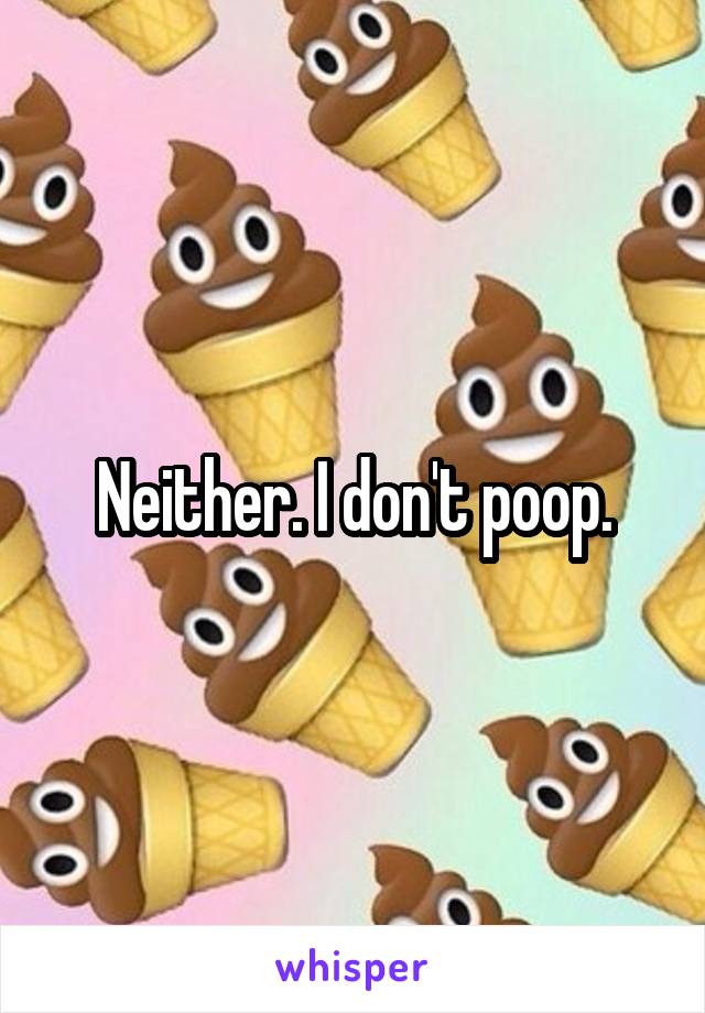 Neither. I don't poop.