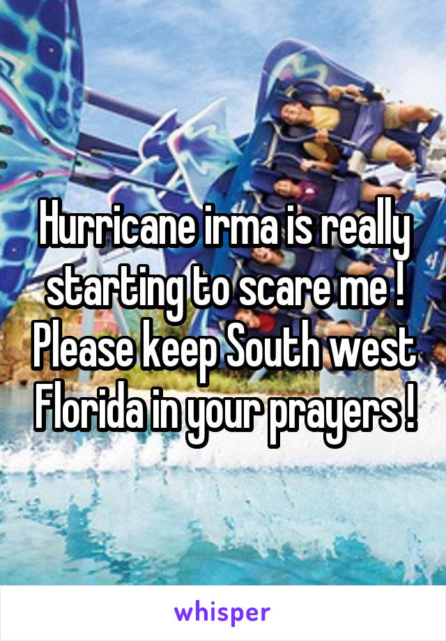 Hurricane irma is really starting to scare me ! Please keep South west Florida in your prayers !