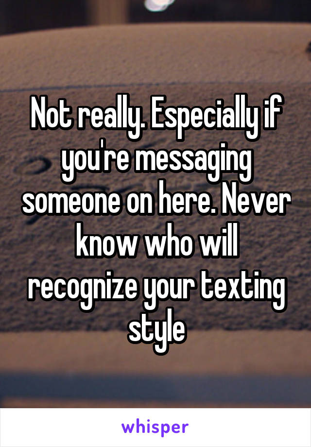 Not really. Especially if you're messaging someone on here. Never know who will recognize your texting style