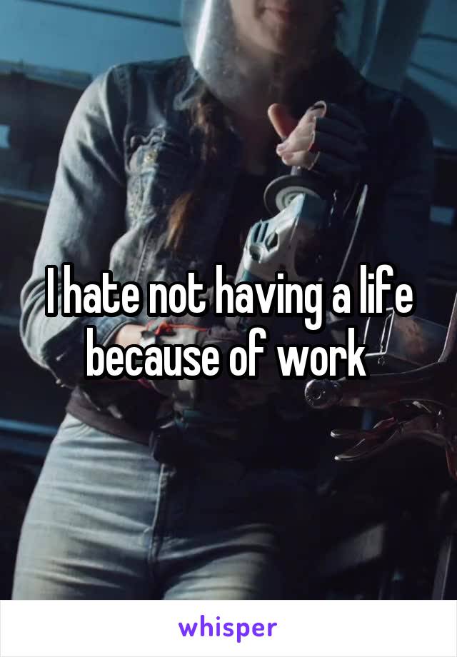 I hate not having a life because of work 