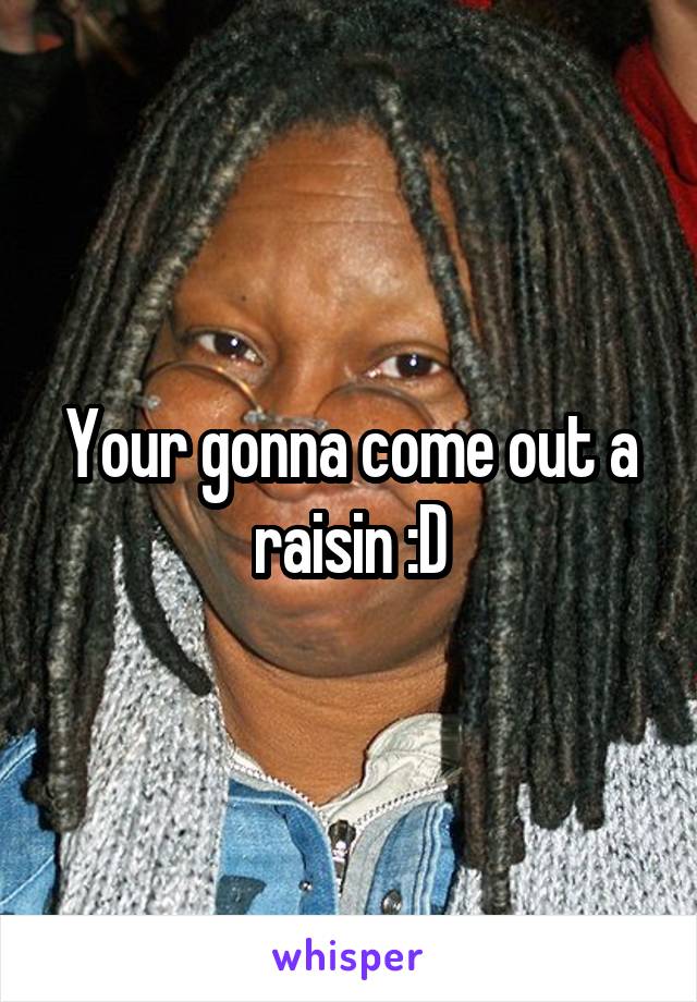 Your gonna come out a raisin :D