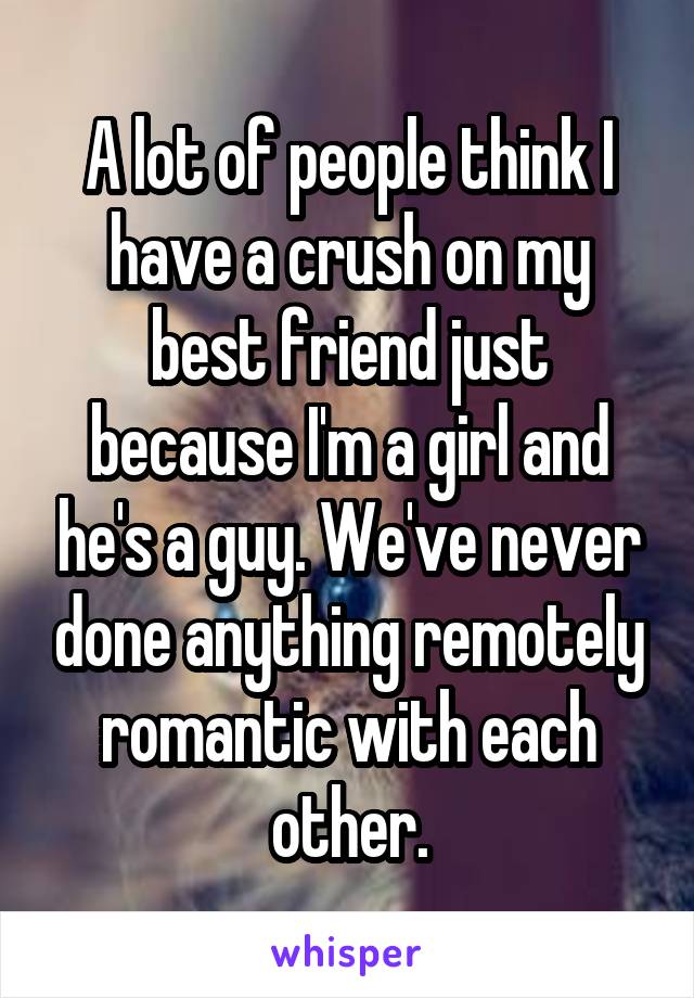 A lot of people think I have a crush on my best friend just because I'm a girl and he's a guy. We've never done anything remotely romantic with each other.