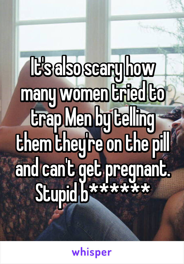 It's also scary how many women tried to trap Men by telling them they're on the pill and can't get pregnant. Stupid b******