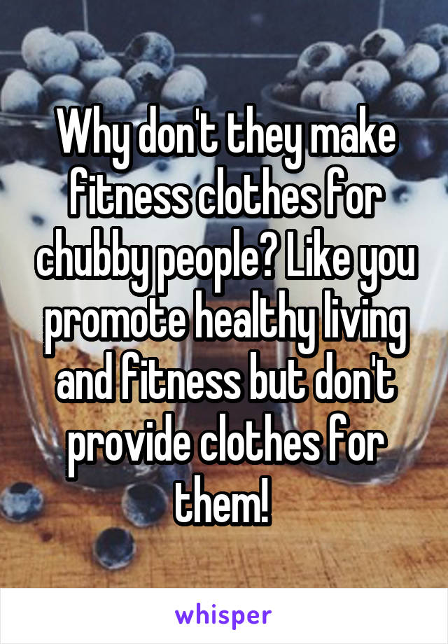 Why don't they make fitness clothes for chubby people? Like you promote healthy living and fitness but don't provide clothes for them! 