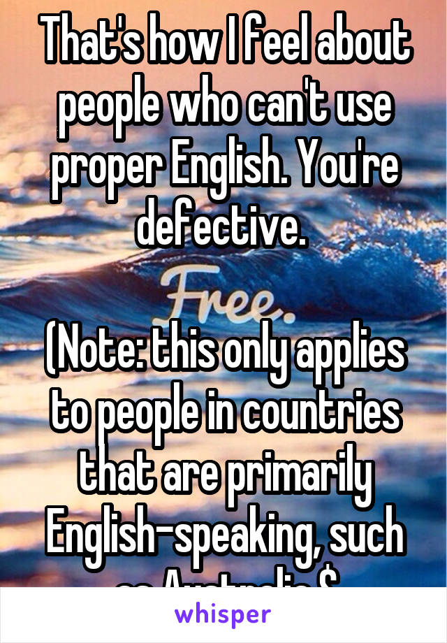 That's how I feel about people who can't use proper English. You're defective. 

(Note: this only applies to people in countries that are primarily English-speaking, such as Australia.$