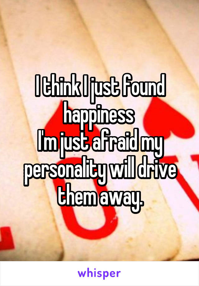 I think I just found happiness 
I'm just afraid my personality will drive them away.