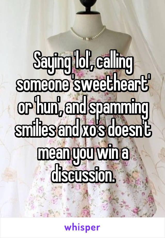 Saying 'lol', calling someone 'sweetheart' or 'hun', and spamming smilies and xo's doesn't mean you win a discussion.