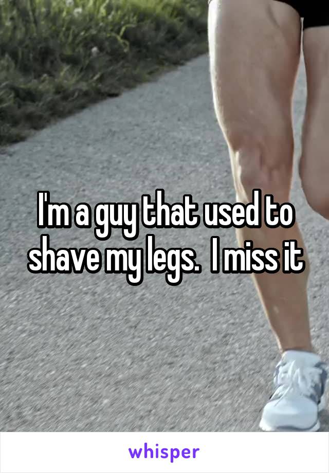 I'm a guy that used to shave my legs.  I miss it