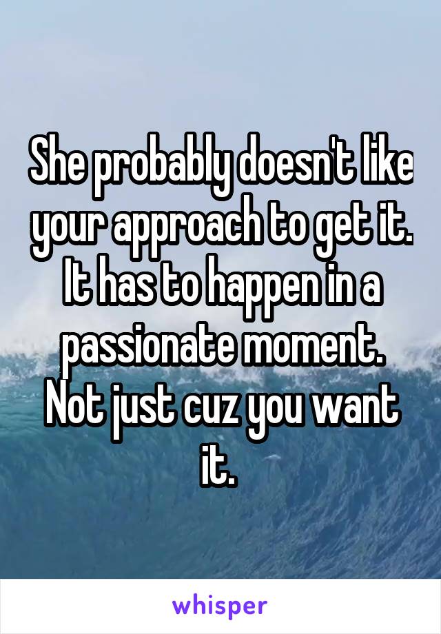 She probably doesn't like your approach to get it. It has to happen in a passionate moment. Not just cuz you want it. 