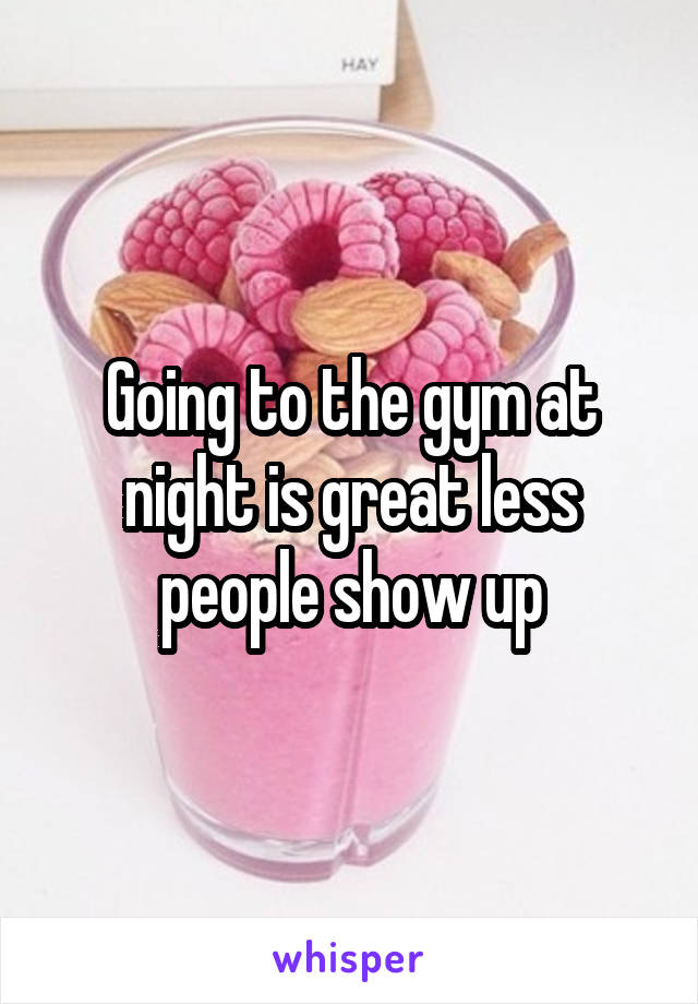Going to the gym at night is great less people show up