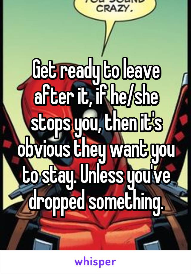 Get ready to leave after it, if he/she stops you, then it's obvious they want you to stay. Unless you've dropped something.
