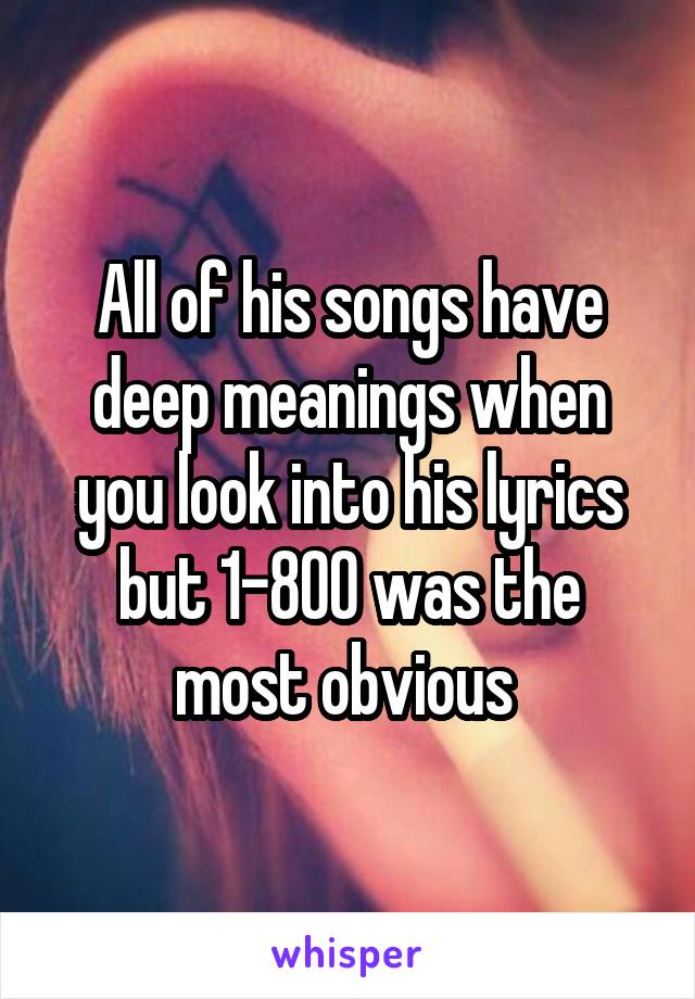 All of his songs have deep meanings when you look into his lyrics but 1-800 was the most obvious 