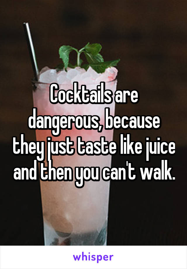 Cocktails are dangerous, because they just taste like juice and then you can't walk.