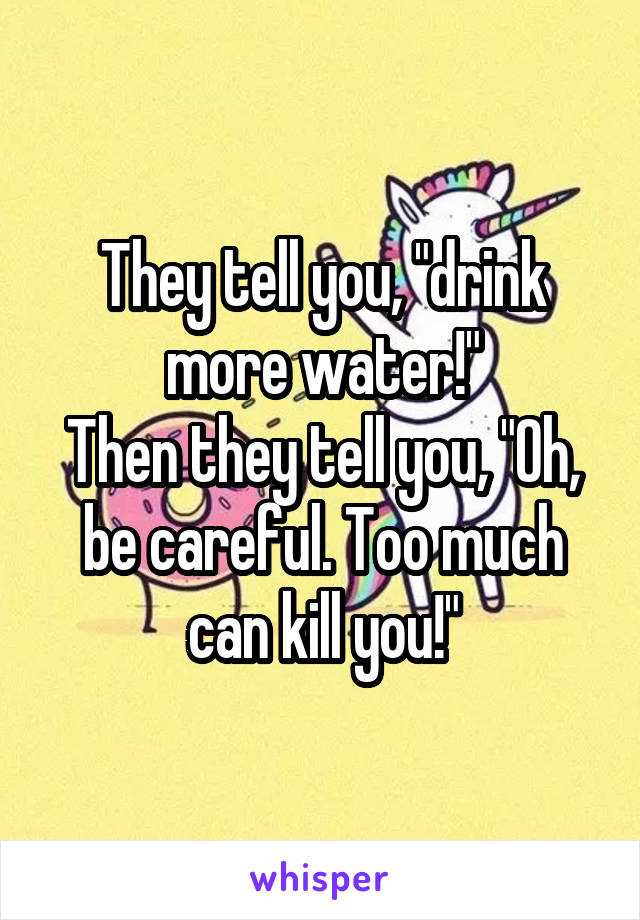 They tell you, "drink more water!"
Then they tell you, "Oh, be careful. Too much can kill you!"