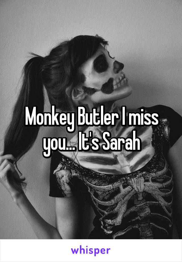 Monkey Butler I miss you... It's Sarah