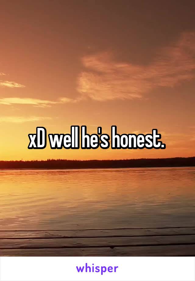 xD well he's honest. 