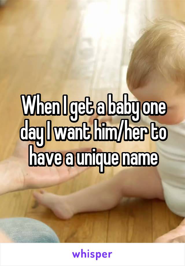 When I get a baby one day I want him/her to have a unique name
