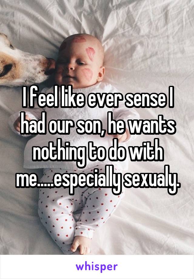 I feel like ever sense I had our son, he wants nothing to do with me.....especially sexualy.