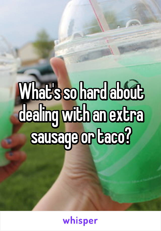 What's so hard about dealing with an extra sausage or taco?