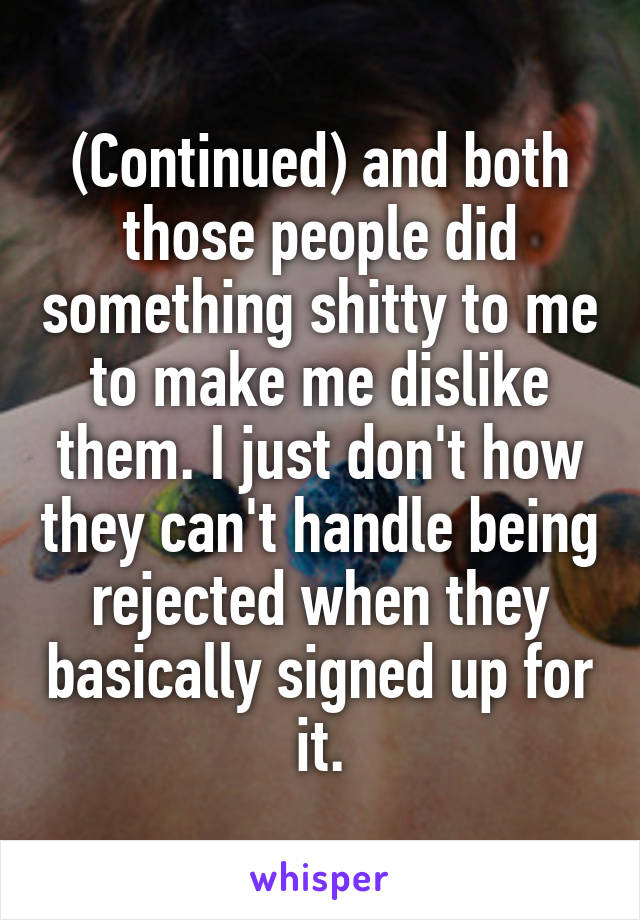 (Continued) and both those people did something shitty to me to make me dislike them. I just don't how they can't handle being rejected when they basically signed up for it.