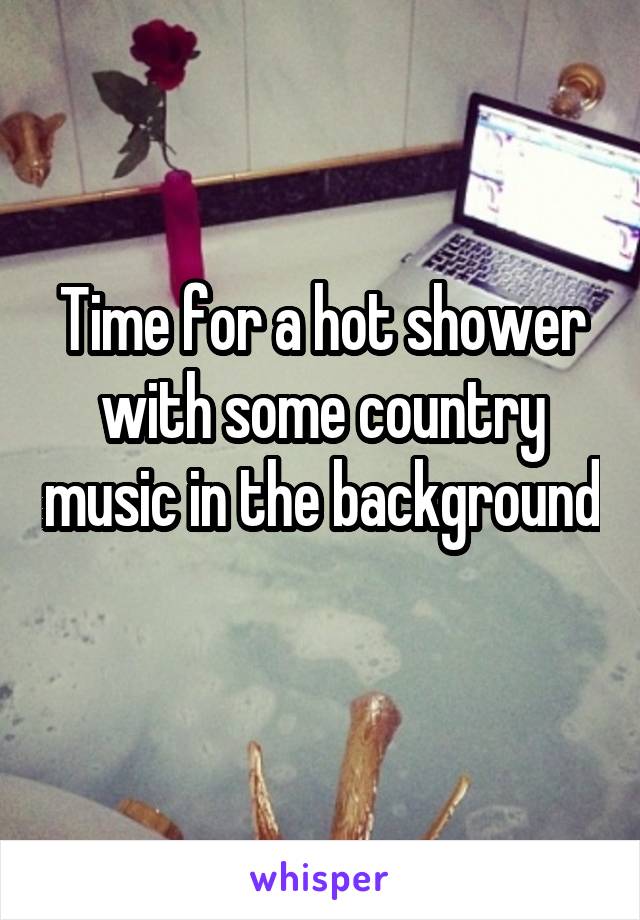 Time for a hot shower with some country music in the background 