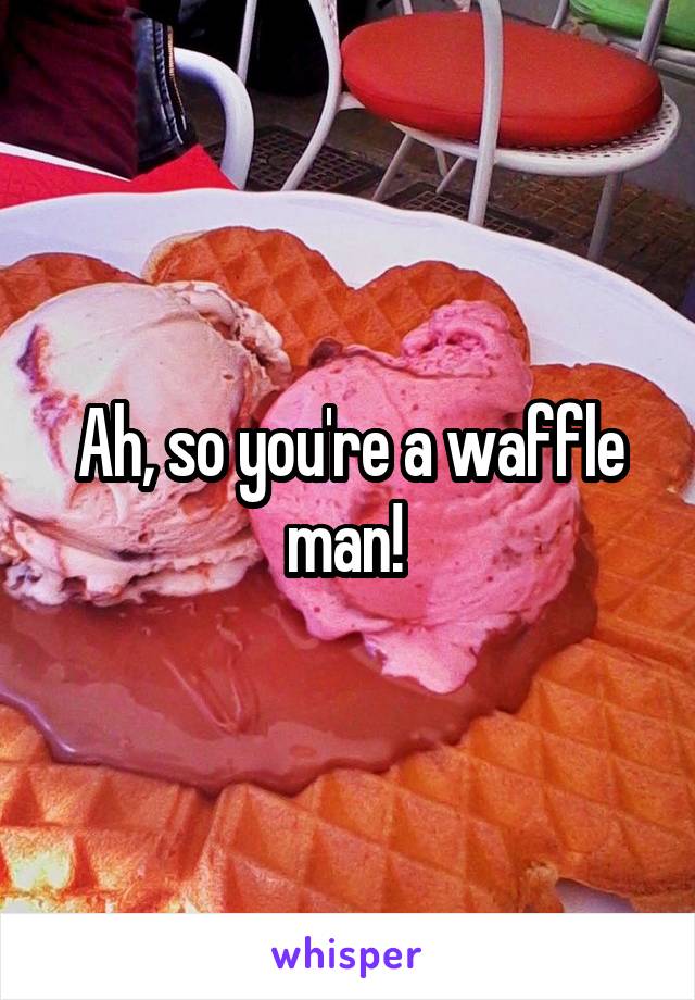 Ah, so you're a waffle man! 