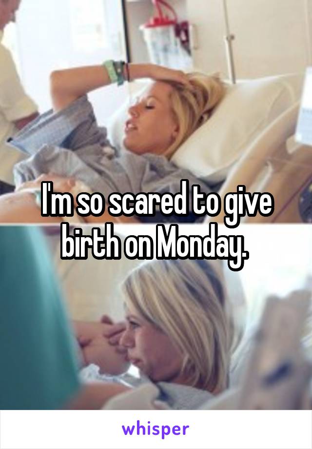 I'm so scared to give birth on Monday. 