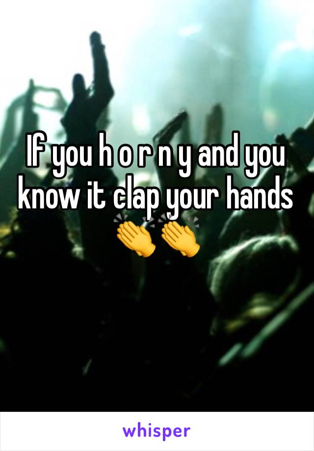 If you h o r n y and you know it clap your hands 👏👏