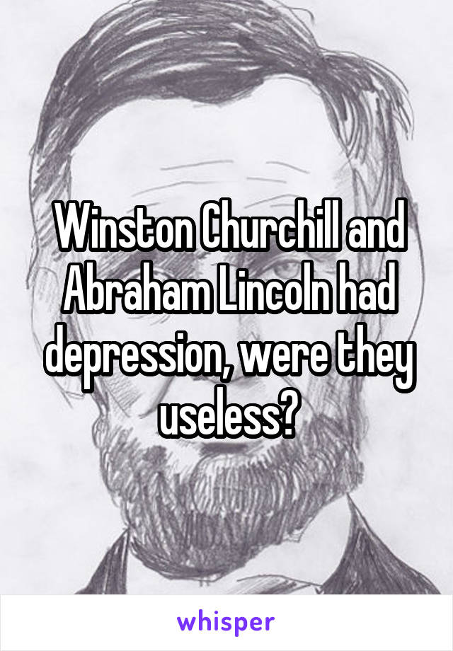 Winston Churchill and Abraham Lincoln had depression, were they useless?