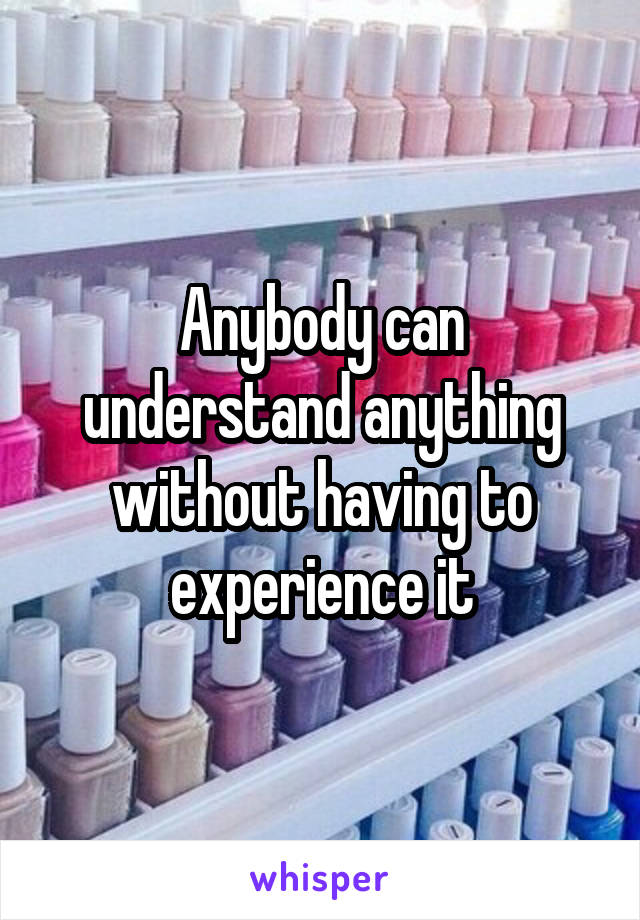 Anybody can understand anything without having to experience it