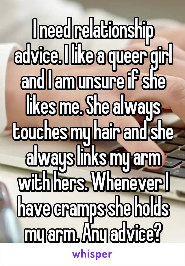 I need relationship advice. I like a queer girl and I am unsure if she likes me. She always touches my hair and she always links my arm with hers. Whenever I have cramps she holds my arm. Any advice?