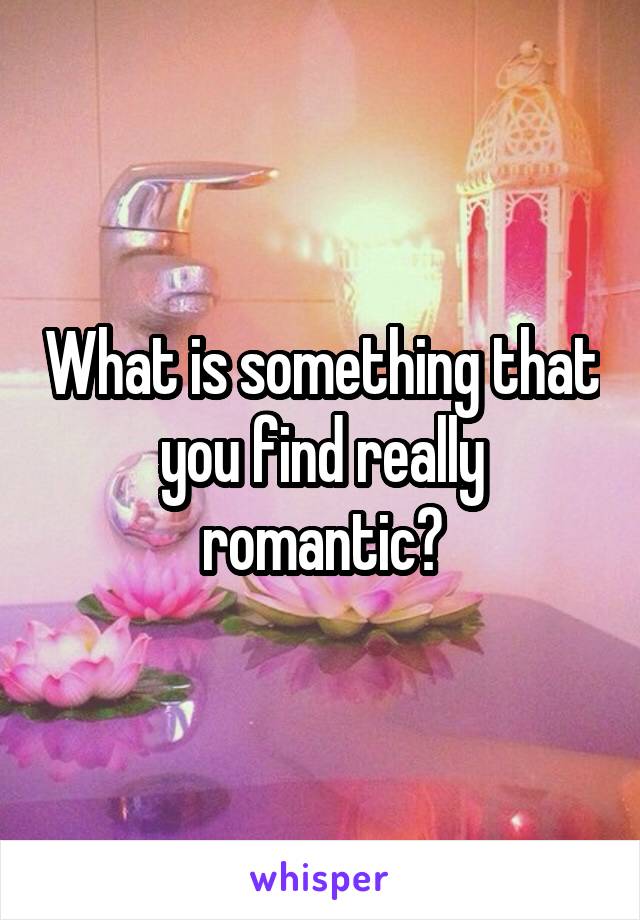 What is something that you find really romantic?