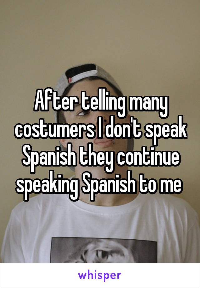 After telling many costumers I don't speak Spanish they continue speaking Spanish to me 